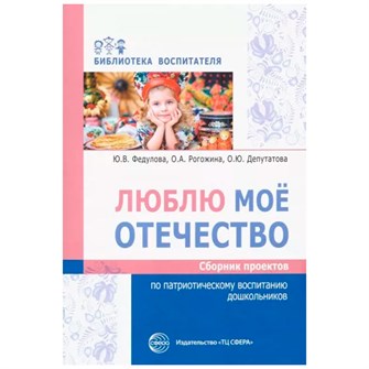 Книга Люблю мое отечество: Сборник проектов по патриотическому воспитанию дошкольников/ Федулова Ю.В., Рогожина О.А., Депутатова О.Ю., 9785994923207 302-905